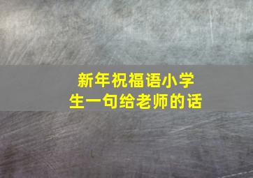 新年祝福语小学生一句给老师的话