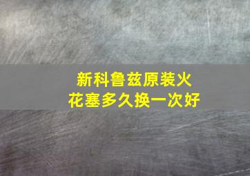 新科鲁兹原装火花塞多久换一次好