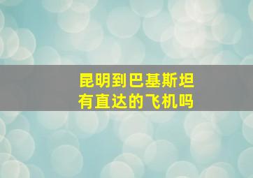 昆明到巴基斯坦有直达的飞机吗