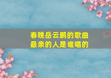 春晚岳云鹏的歌曲最亲的人是谁唱的