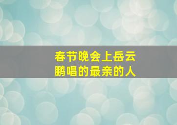 春节晚会上岳云鹏唱的最亲的人