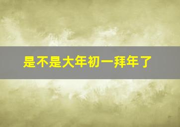 是不是大年初一拜年了