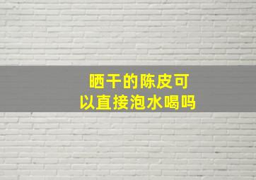 晒干的陈皮可以直接泡水喝吗