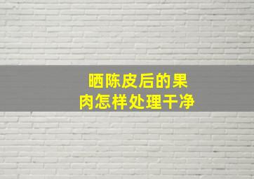 晒陈皮后的果肉怎样处理干净