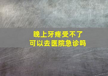 晚上牙疼受不了可以去医院急诊吗