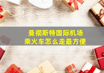 曼彻斯特国际机场乘火车怎么走最方便