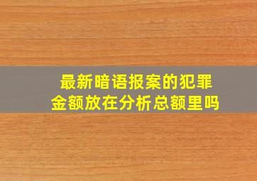 最新暗语报案的犯罪金额放在分析总额里吗