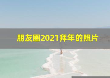 朋友圈2021拜年的照片