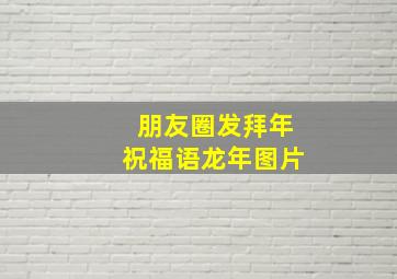 朋友圈发拜年祝福语龙年图片