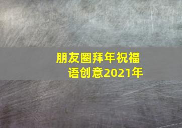 朋友圈拜年祝福语创意2021年