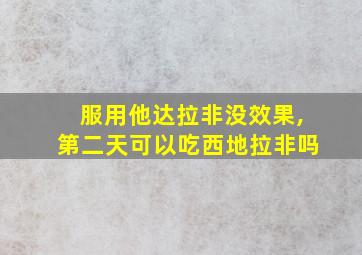 服用他达拉非没效果,第二天可以吃西地拉非吗