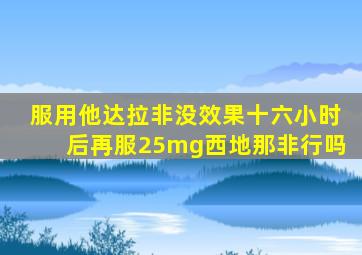 服用他达拉非没效果十六小时后再服25mg西地那非行吗