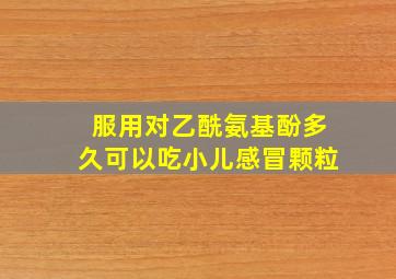 服用对乙酰氨基酚多久可以吃小儿感冒颗粒