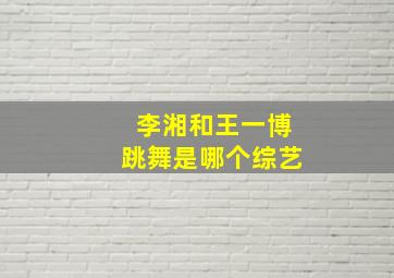 李湘和王一博跳舞是哪个综艺