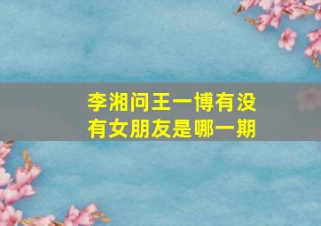 李湘问王一博有没有女朋友是哪一期