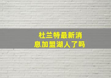 杜兰特最新消息加盟湖人了吗