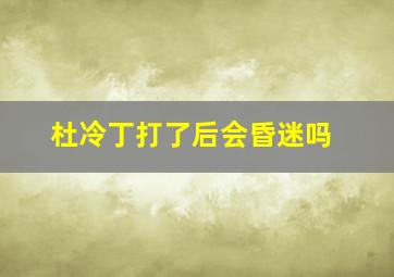 杜冷丁打了后会昏迷吗