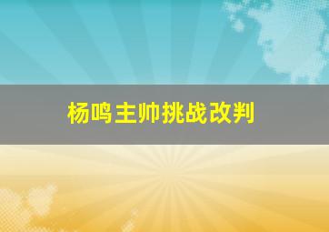 杨鸣主帅挑战改判