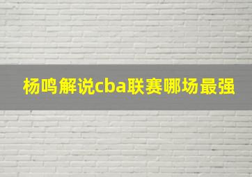 杨鸣解说cba联赛哪场最强