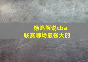 杨鸣解说cba联赛哪场最强大的