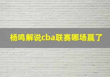 杨鸣解说cba联赛哪场赢了