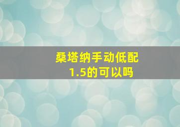 桑塔纳手动低配1.5的可以吗