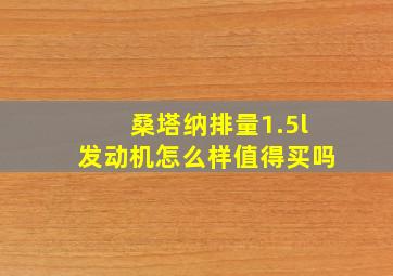 桑塔纳排量1.5l发动机怎么样值得买吗