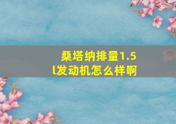 桑塔纳排量1.5l发动机怎么样啊