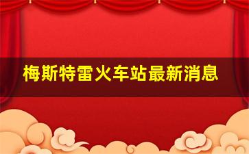 梅斯特雷火车站最新消息