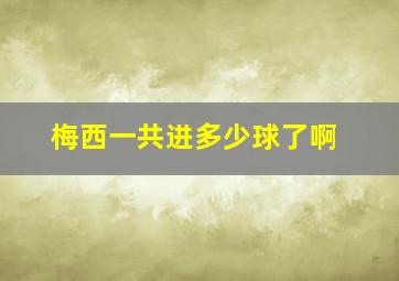 梅西一共进多少球了啊