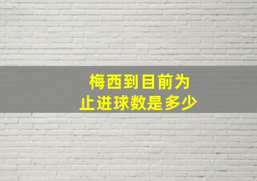 梅西到目前为止进球数是多少