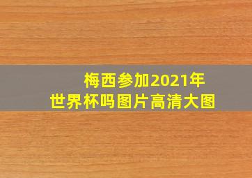 梅西参加2021年世界杯吗图片高清大图