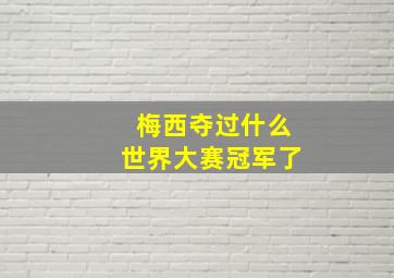 梅西夺过什么世界大赛冠军了