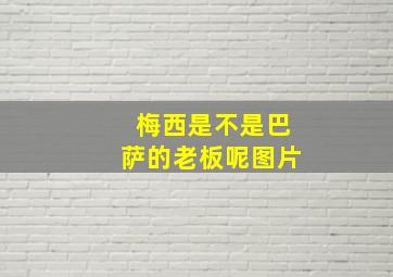 梅西是不是巴萨的老板呢图片