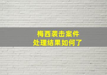 梅西袭击案件处理结果如何了