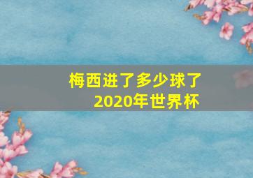 梅西进了多少球了2020年世界杯