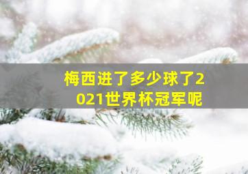 梅西进了多少球了2021世界杯冠军呢