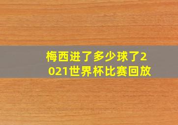 梅西进了多少球了2021世界杯比赛回放