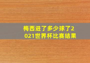 梅西进了多少球了2021世界杯比赛结果