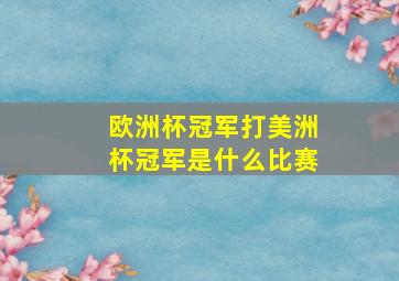 欧洲杯冠军打美洲杯冠军是什么比赛