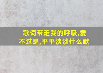 歌词带走我的呼吸,爱不过是,平平淡淡什么歌