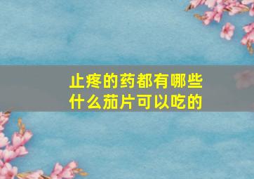 止疼的药都有哪些什么茄片可以吃的