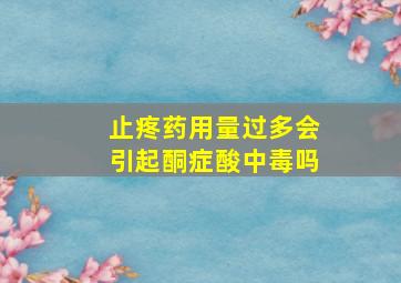 止疼药用量过多会引起酮症酸中毒吗