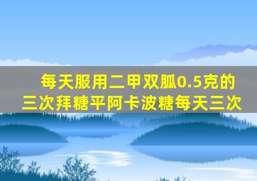 每天服用二甲双胍0.5克的三次拜糖平阿卡波糖每天三次