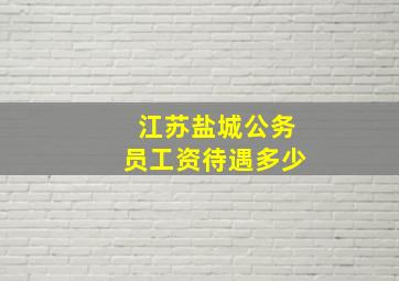 江苏盐城公务员工资待遇多少