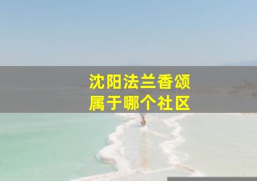 沈阳法兰香颂属于哪个社区