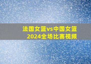 法国女篮vs中国女篮2024全场比赛视频