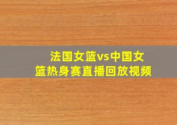 法国女篮vs中国女篮热身赛直播回放视频