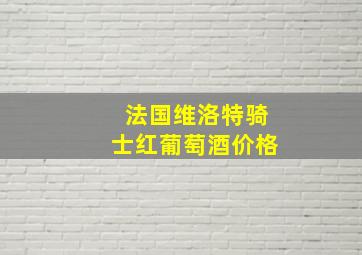 法国维洛特骑士红葡萄酒价格