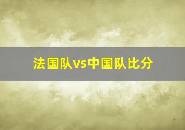 法国队vs中国队比分